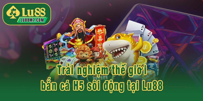 Trải nghiệm thế giới bắn cá H5 sôi động tại Lu88