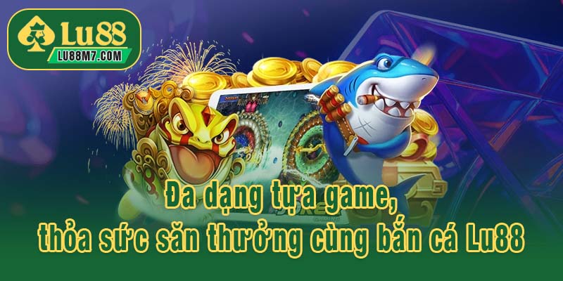 Đa dạng tựa game, thỏa sức săn thưởng cùng bắn cá Lu88