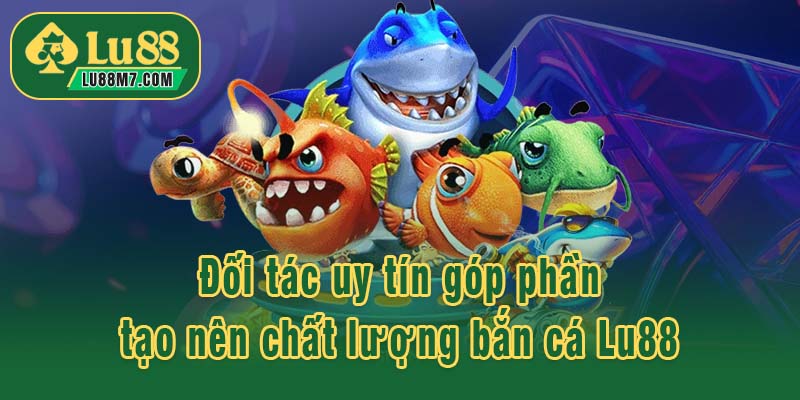 Đối tác uy tín góp phần tạo nên chất lượng bắn cá Lu88