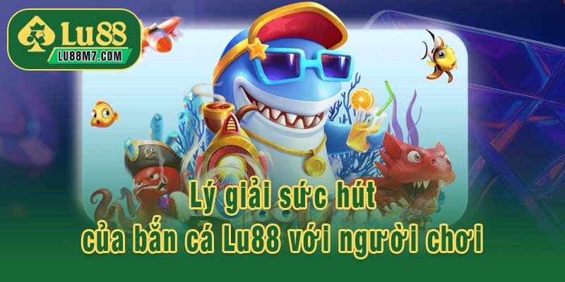 Lý giải sức hút của bắn cá Lu88 với người chơi