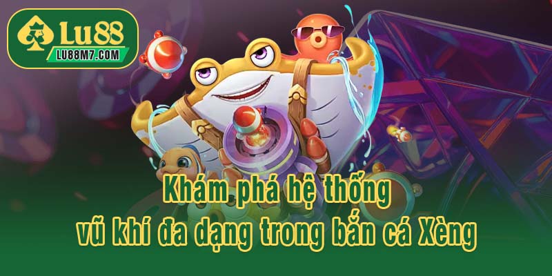 Khám phá hệ thống vũ khí đa dạng trong bắn cá Xèng
