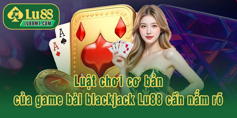 Luật chơi cơ bản của game bài blackjack Lu88 cần nắm rõ