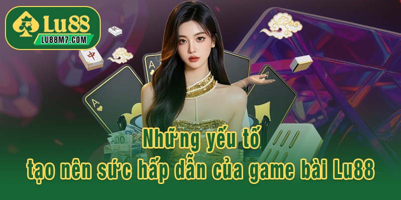 Những yếu tố tạo nên sức hấp dẫn của game bài Lu88
