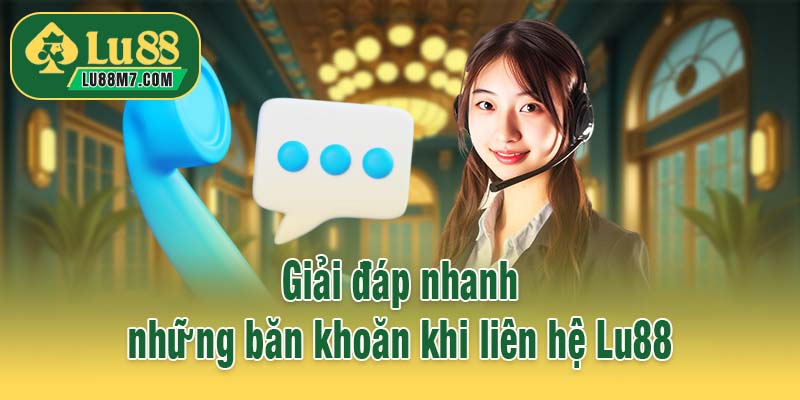 Giải đáp nhanh những băn khoăn khi liên hệ Lu88