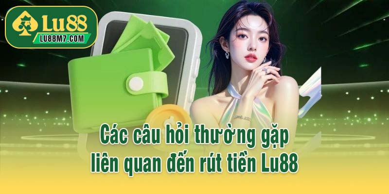 Các câu hỏi thường gặp liên quan đến rút tiền Lu88