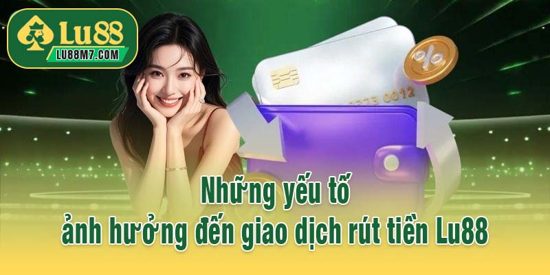 Những yếu tố ảnh hưởng đến giao dịch rút tiền Lu88