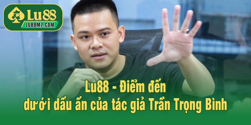 Lu88 - Điểm đến dưới dấu ấn của tác giả Trần Trọng Bình