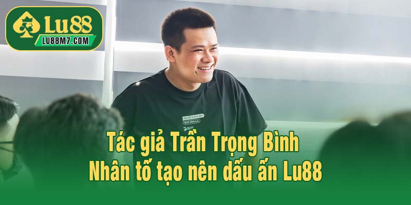 Tác giả Trần Trọng Bình - Nhân tố tạo nên dấu ấn Lu88