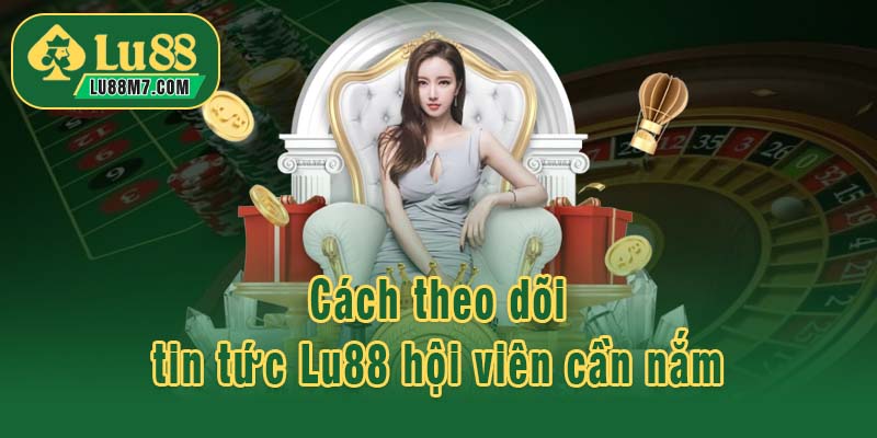 Cách theo dõi tin tức Lu88 hội viên cần nắm