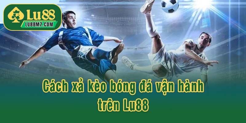 Cách xả kèo bóng đá vận hành trên Lu88