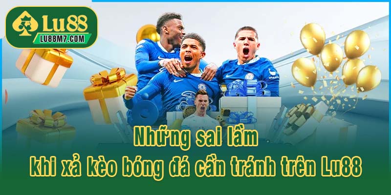Những sai lầm khi xả kèo bóng đá cần tránh trên Lu88